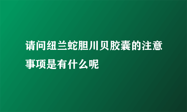 请问纽兰蛇胆川贝胶囊的注意事项是有什么呢