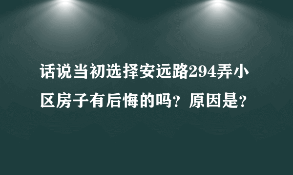 话说当初选择安远路294弄小区房子有后悔的吗？原因是？