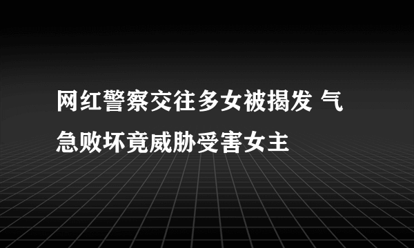 网红警察交往多女被揭发 气急败坏竟威胁受害女主