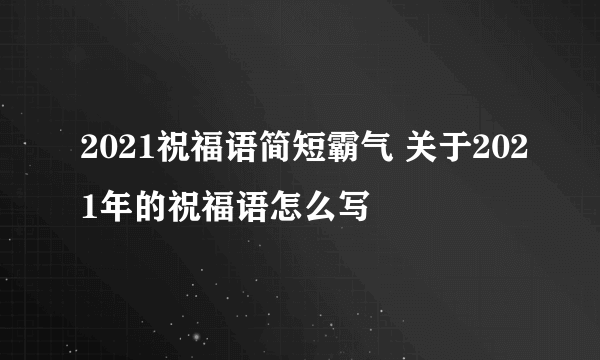 2021祝福语简短霸气 关于2021年的祝福语怎么写