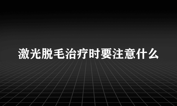 激光脱毛治疗时要注意什么