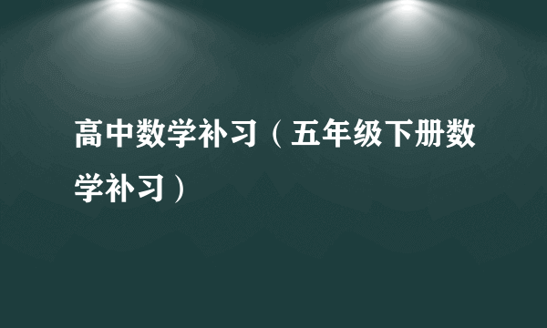 高中数学补习（五年级下册数学补习）