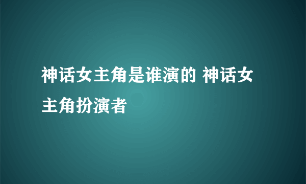 神话女主角是谁演的 神话女主角扮演者