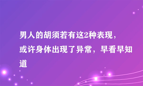 男人的胡须若有这2种表现，或许身体出现了异常，早看早知道