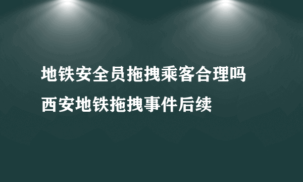 地铁安全员拖拽乘客合理吗 西安地铁拖拽事件后续