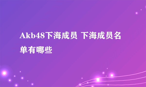 Akb48下海成员 下海成员名单有哪些