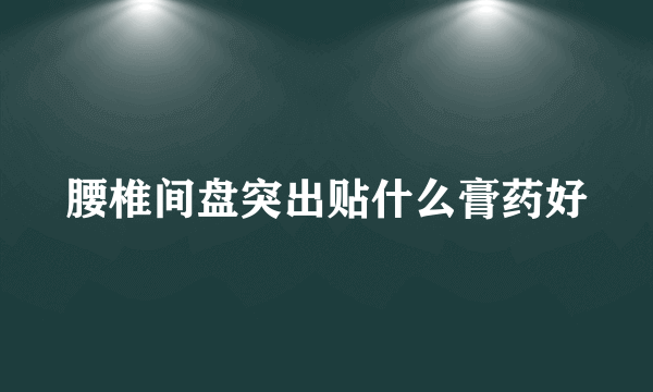 腰椎间盘突出贴什么膏药好