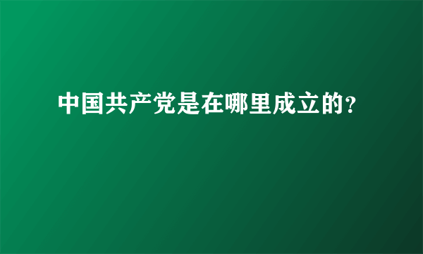 中国共产党是在哪里成立的？