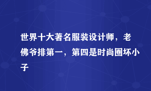 世界十大著名服装设计师，老佛爷排第一，第四是时尚圈坏小子