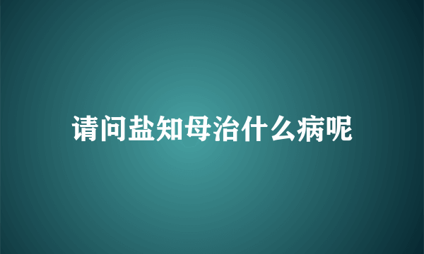 请问盐知母治什么病呢