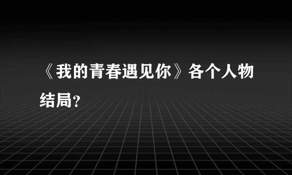 《我的青春遇见你》各个人物结局？