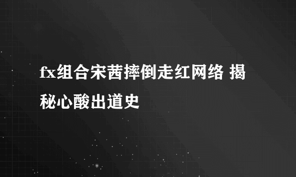 fx组合宋茜摔倒走红网络 揭秘心酸出道史