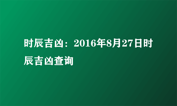 时辰吉凶：2016年8月27日时辰吉凶查询