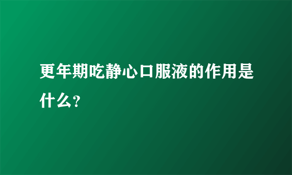 更年期吃静心口服液的作用是什么？