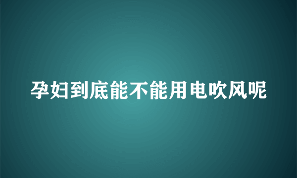 孕妇到底能不能用电吹风呢