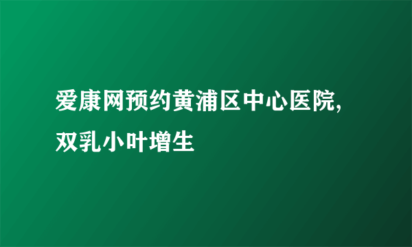 爱康网预约黄浦区中心医院,双乳小叶增生