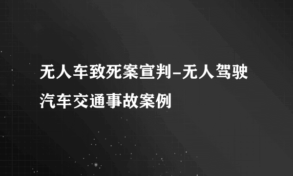 无人车致死案宣判-无人驾驶汽车交通事故案例