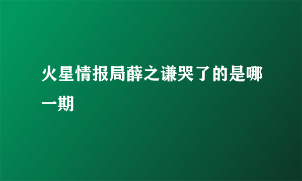 火星情报局薛之谦哭了的是哪一期