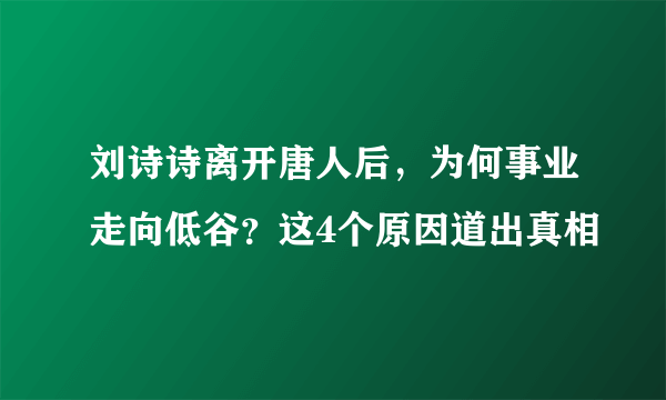 刘诗诗离开唐人后，为何事业走向低谷？这4个原因道出真相