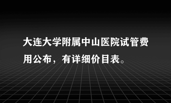 大连大学附属中山医院试管费用公布，有详细价目表。