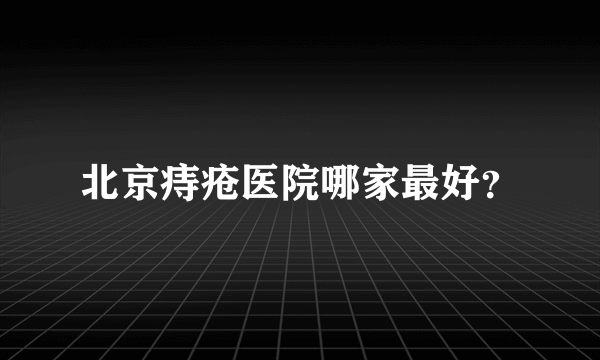 北京痔疮医院哪家最好？