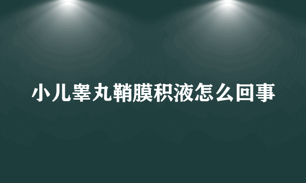 小儿睾丸鞘膜积液怎么回事