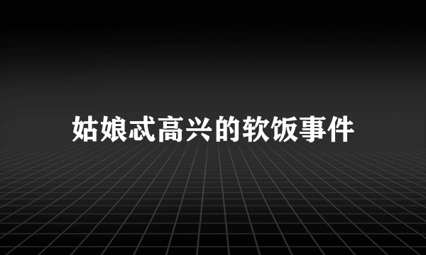 姑娘忒高兴的软饭事件