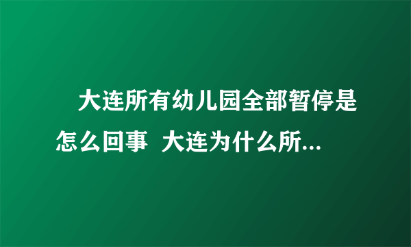 ​大连所有幼儿园全部暂停是怎么回事  大连为什么所有幼儿园全部暂停