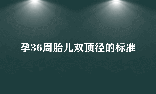 孕36周胎儿双顶径的标准