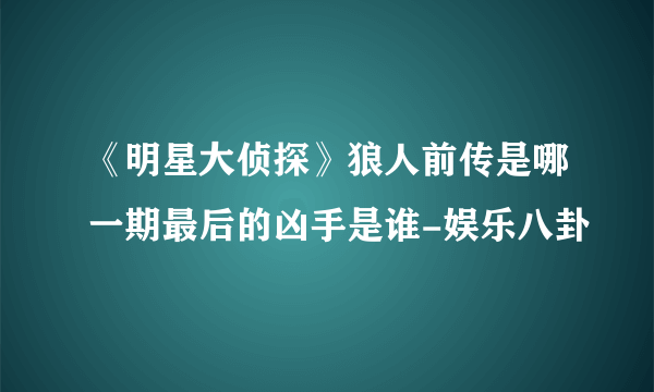 《明星大侦探》狼人前传是哪一期最后的凶手是谁-娱乐八卦