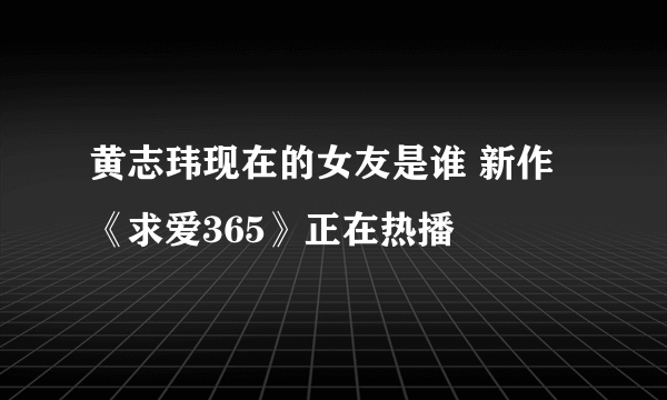 黄志玮现在的女友是谁 新作《求爱365》正在热播