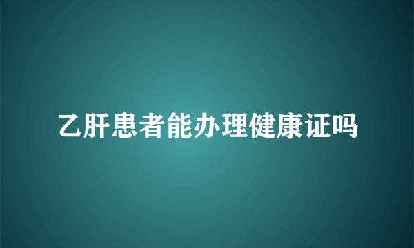 乙肝患者能办理健康证吗