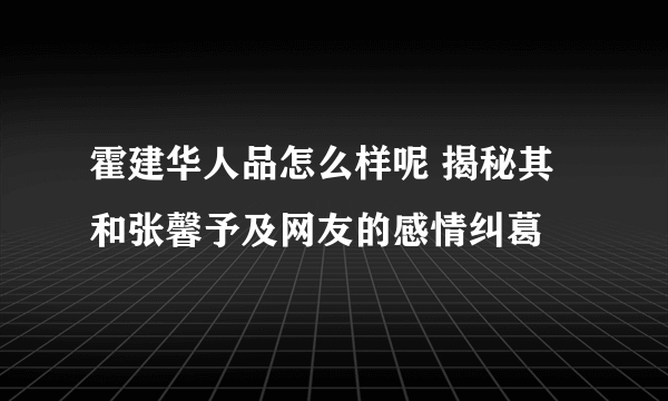 霍建华人品怎么样呢 揭秘其和张馨予及网友的感情纠葛