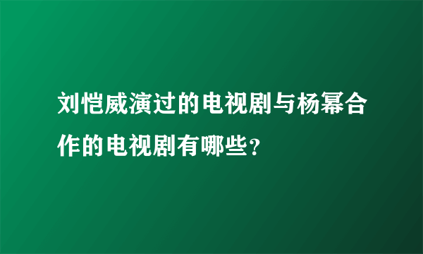 刘恺威演过的电视剧与杨幂合作的电视剧有哪些？