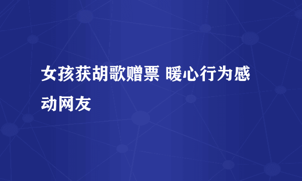 女孩获胡歌赠票 暖心行为感动网友