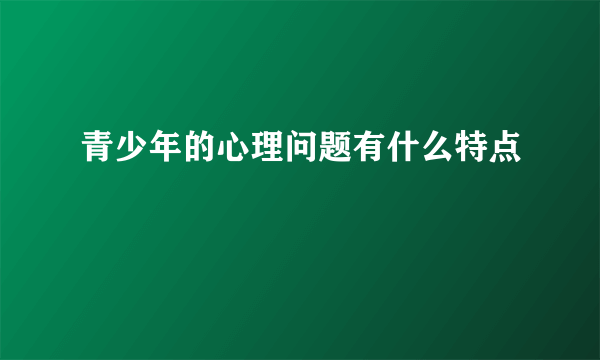 青少年的心理问题有什么特点