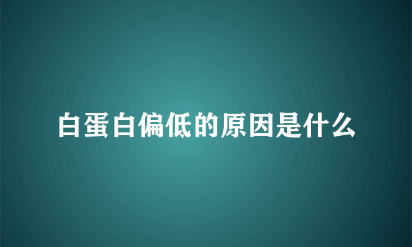 白蛋白偏低的原因是什么