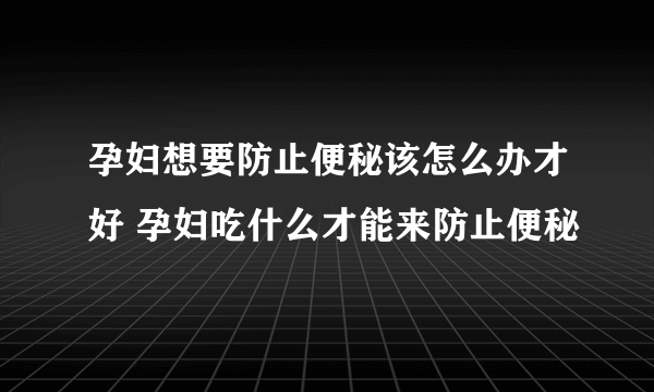 孕妇想要防止便秘该怎么办才好 孕妇吃什么才能来防止便秘