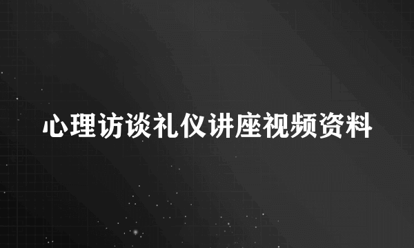 心理访谈礼仪讲座视频资料