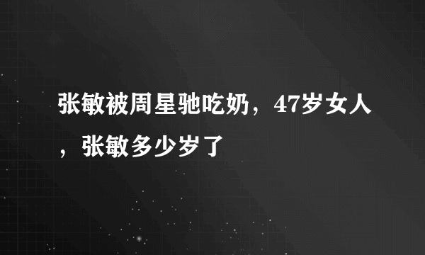 张敏被周星驰吃奶，47岁女人，张敏多少岁了