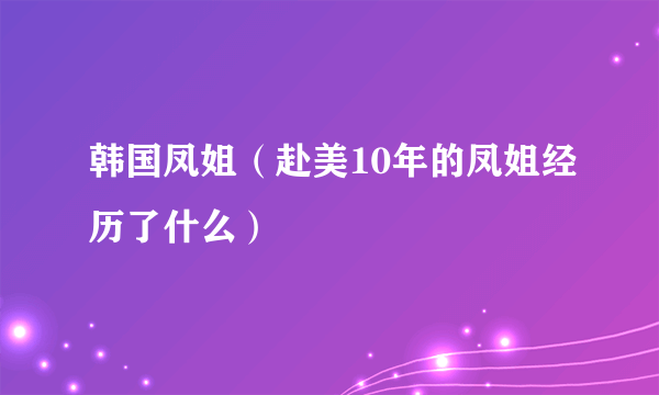 韩国凤姐（赴美10年的凤姐经历了什么）