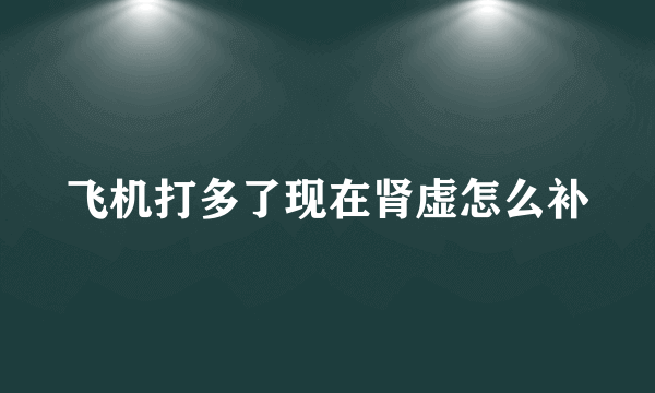 飞机打多了现在肾虚怎么补