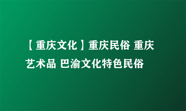 【重庆文化】重庆民俗 重庆艺术品 巴渝文化特色民俗