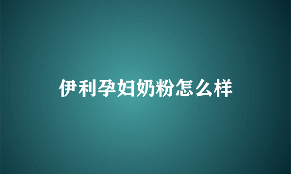 伊利孕妇奶粉怎么样