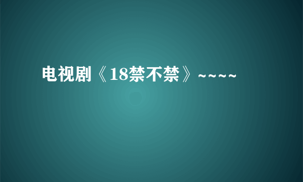 电视剧《18禁不禁》~~~~