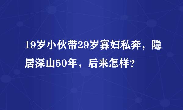 19岁小伙带29岁寡妇私奔，隐居深山50年，后来怎样？