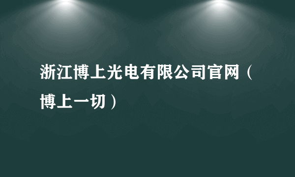 浙江博上光电有限公司官网（博上一切）