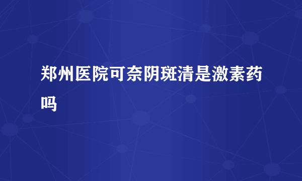 郑州医院可奈阴斑清是激素药吗