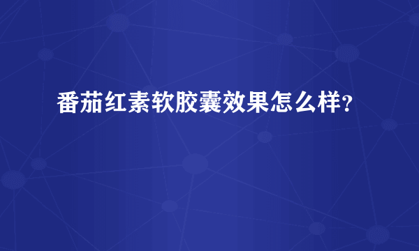 番茄红素软胶囊效果怎么样？