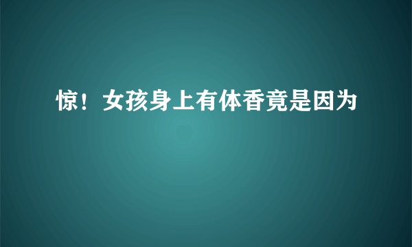 惊！女孩身上有体香竟是因为